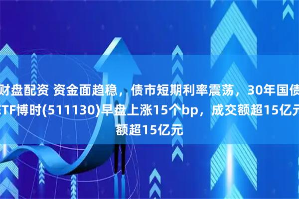 财盘配资 资金面趋稳，债市短期利率震荡，30年国债ETF博时(511130)早盘上涨15个bp，成交额超15亿元