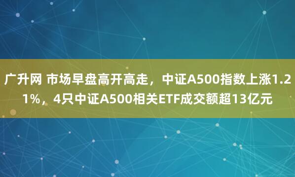 广升网 市场早盘高开高走，中证A500指数上涨1.21%，4只中证A500相关ETF成交额超13亿元