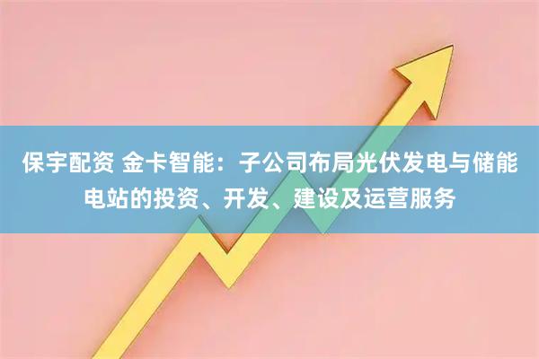 保宇配资 金卡智能：子公司布局光伏发电与储能电站的投资、开发、建设及运营服务