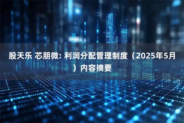 股天乐 芯朋微: 利润分配管理制度（2025年5月）内容摘要