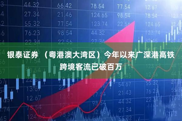 银泰证券 （粤港澳大湾区）今年以来广深港高铁跨境客流已破百万