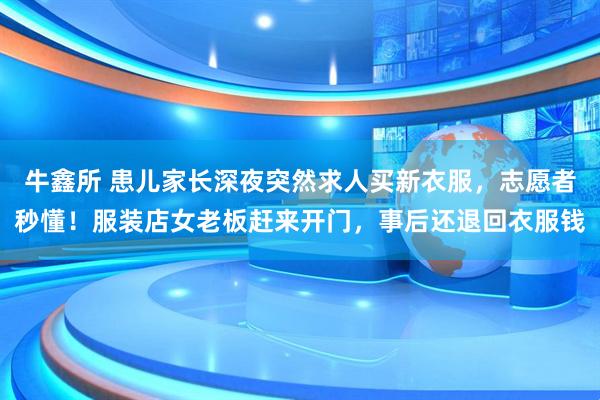 牛鑫所 患儿家长深夜突然求人买新衣服，志愿者秒懂！服装店女老板赶来开门，事后还退回衣服钱
