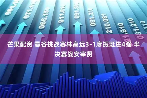 芒果配资 曼谷挑战赛林高远3-1廖振珽进4强 半决赛战安宰贤
