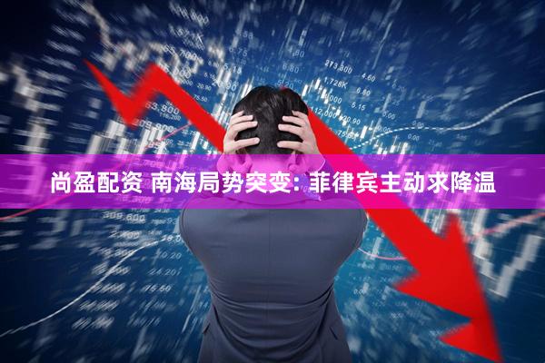 尚盈配资 南海局势突变: 菲律宾主动求降温