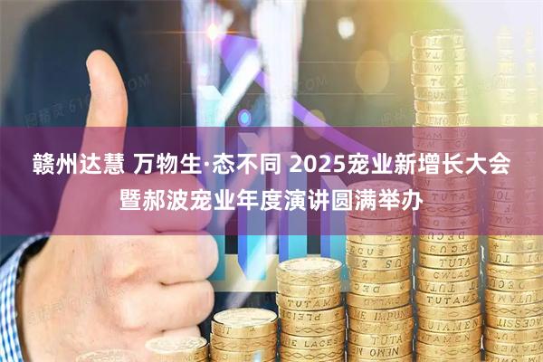 赣州达慧 万物生·态不同 2025宠业新增长大会暨郝波宠业年度演讲圆满举办