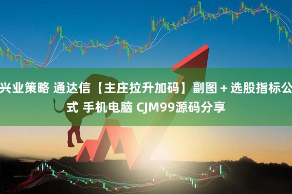 兴业策略 通达信【主庄拉升加码】副图＋选股指标公式 手机电脑 CJM99源码分享
