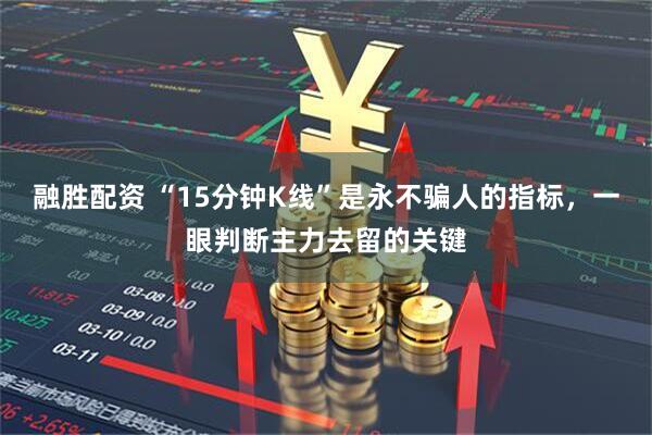 融胜配资 “15分钟K线”是永不骗人的指标，一眼判断主力去留的关键