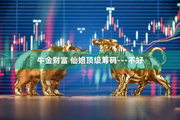 牛金财富 仙姐顶级筹码---不好