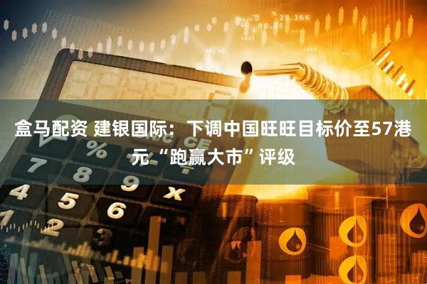 盒马配资 建银国际：下调中国旺旺目标价至57港元 “跑赢大市”评级