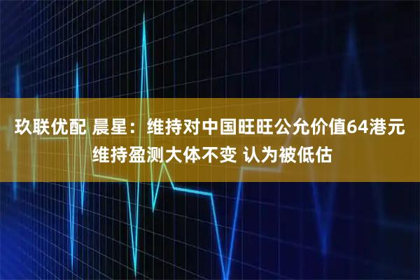 玖联优配 晨星：维持对中国旺旺公允价值64港元 维持盈测大体不变 认为被低估