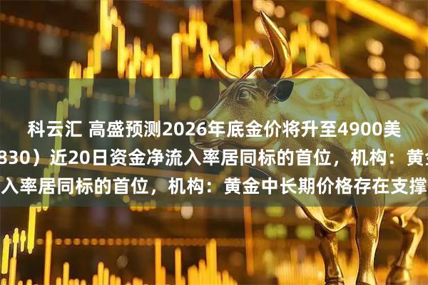 科云汇 高盛预测2026年底金价将升至4900美元，上海金ETF（159830）近20日资金净流入率居同标的首位，机构：黄金中长期价格存在支撑