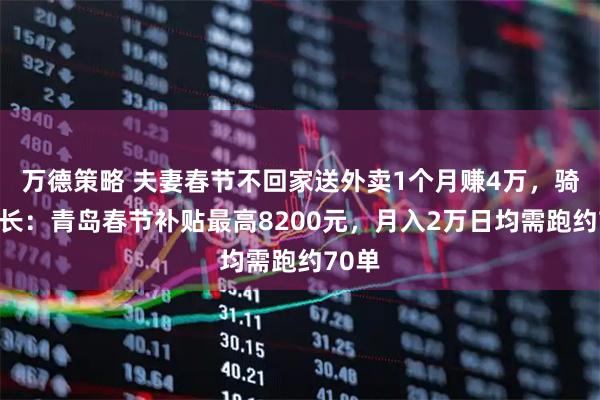 万德策略 夫妻春节不回家送外卖1个月赚4万，骑手站长：青岛春节补贴最高8200元，月入2万日均需跑约70单