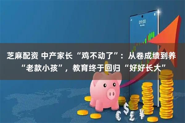 芝麻配资 中产家长 “鸡不动了”：从卷成绩到养 “老款小孩”，教育终于回归 “好好长大”