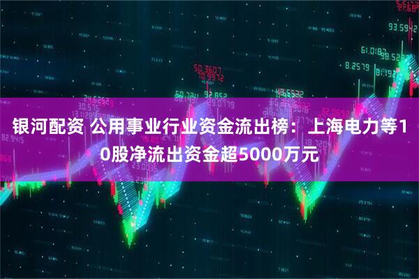 银河配资 公用事业行业资金流出榜：上海电力等10股净流出资金超5000万元