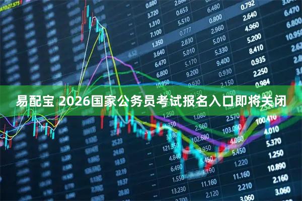易配宝 2026国家公务员考试报名入口即将关闭