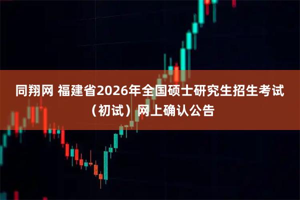 同翔网 福建省2026年全国硕士研究生招生考试（初试）网上确认公告