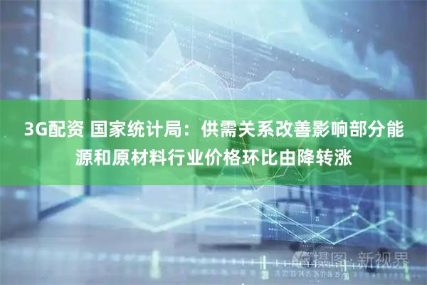 3G配资 国家统计局：供需关系改善影响部分能源和原材料行业价格环比由降转涨