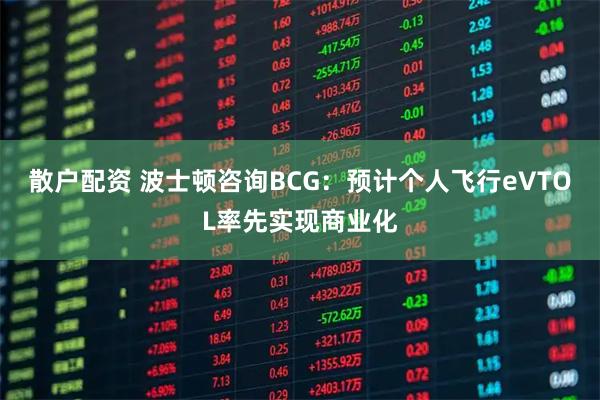 散户配资 波士顿咨询BCG：预计个人飞行eVTOL率先实现商业化