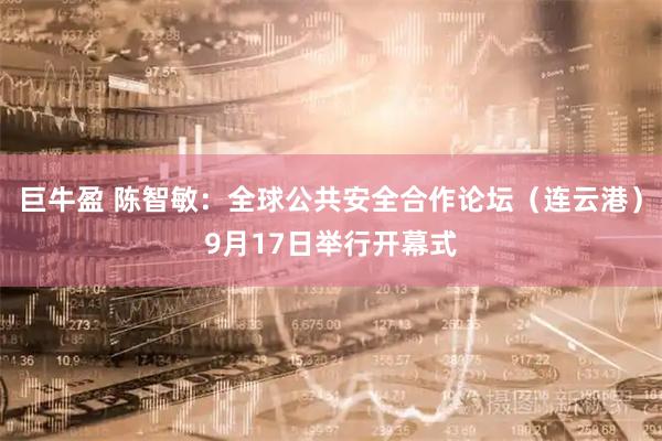 巨牛盈 陈智敏：全球公共安全合作论坛（连云港）9月17日举行开幕式
