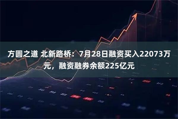方圆之道 北新路桥：7月28日融资买入22073万元，融资融券余额225亿元