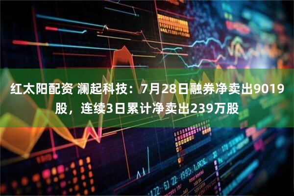 红太阳配资 澜起科技：7月28日融券净卖出9019股，连续3日累计净卖出239万股