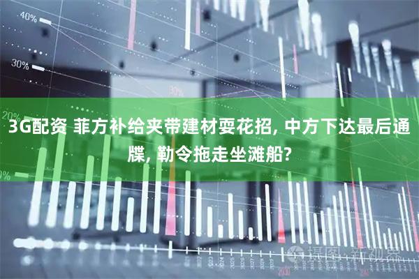 3G配资 菲方补给夹带建材耍花招, 中方下达最后通牒, 勒令拖走坐滩船?