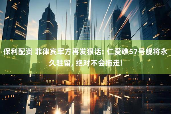 保利配资 菲律宾军方再发狠话: 仁爱礁57号舰将永久驻留, 绝对不会拖走!