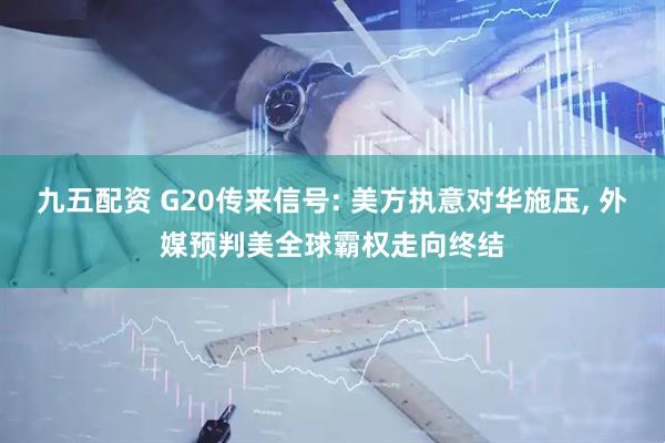 九五配资 G20传来信号: 美方执意对华施压, 外媒预判美全球霸权走向终结